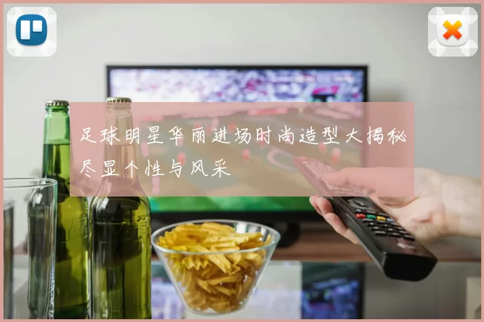 足球明星华丽进场时尚造型大揭秘尽显个性与风采