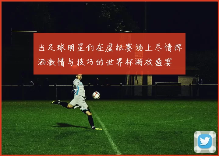 当足球明星们在虚拟赛场上尽情挥洒激情与技巧的世界杯游戏盛宴