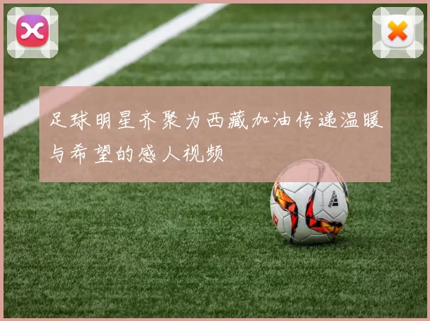 足球明星齐聚为西藏加油传递温暖与希望的感人视频
