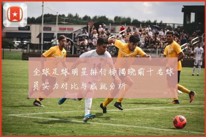 全球足球明星排行榜揭晓前十名球员实力对比与成就分析