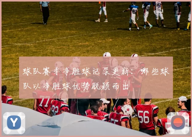 球队赛季净胜球记录更新：哪些球队以净胜球优势脱颖而出