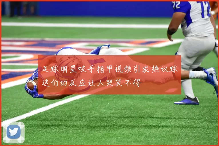 足球明星咬手指甲视频引发热议球迷们的反应让人哭笑不得