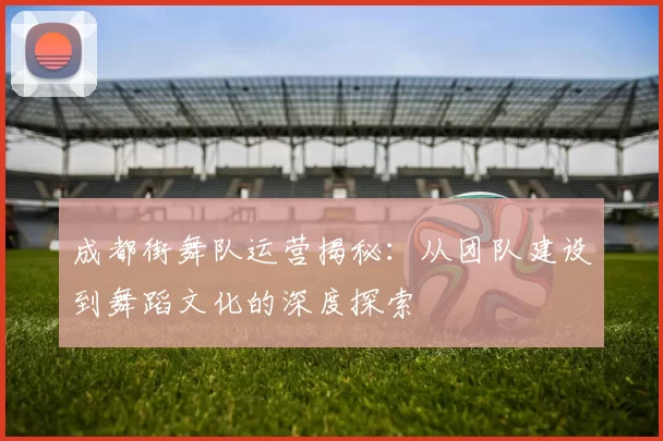 成都街舞队运营揭秘：从团队建设到舞蹈文化的深度探索