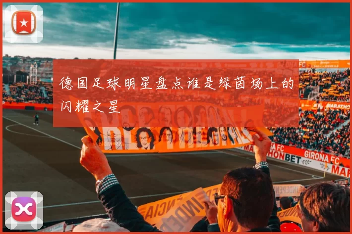 德国足球明星盘点谁是绿茵场上的闪耀之星