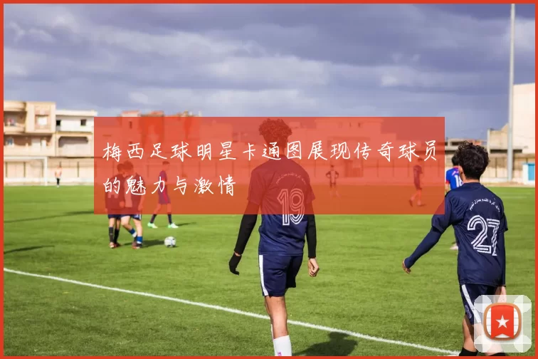 梅西足球明星卡通图展现传奇球员的魅力与激情