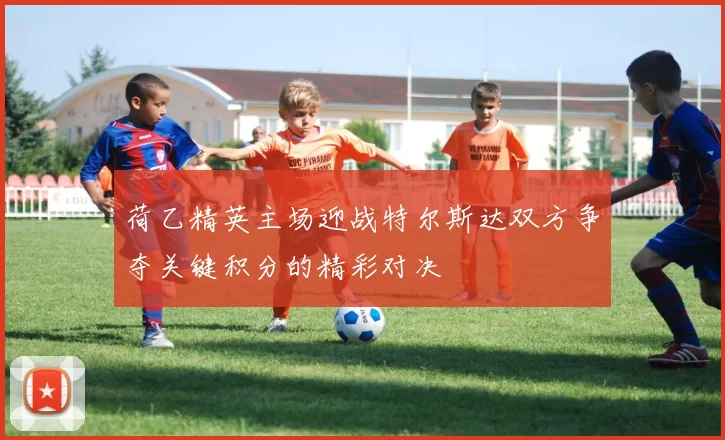 荷乙精英主场迎战特尔斯达双方争夺关键积分的精彩对决