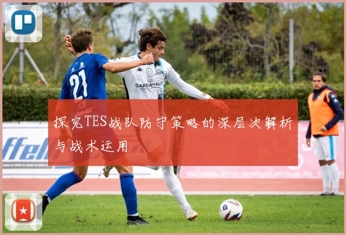 探究TES战队防守策略的深层次解析与战术运用