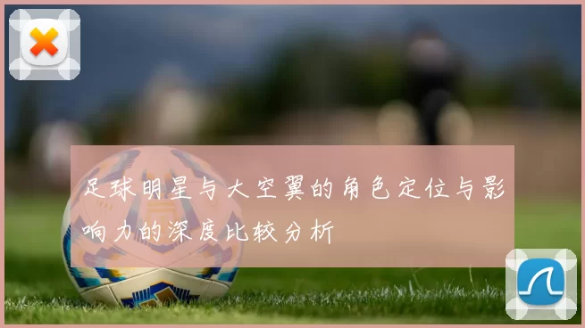 足球明星与大空翼的角色定位与影响力的深度比较分析