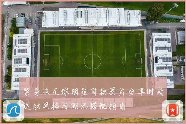 紧身衣足球明星同款图片分享时尚运动风格与潮流搭配指南