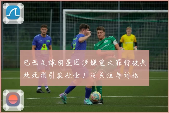 巴西足球明星因涉嫌重大罪行被判处死刑引发社会广泛关注与讨论