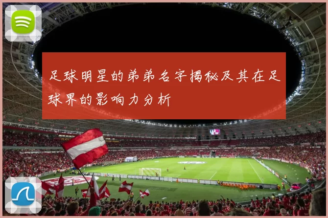 足球明星的弟弟名字揭秘及其在足球界的影响力分析