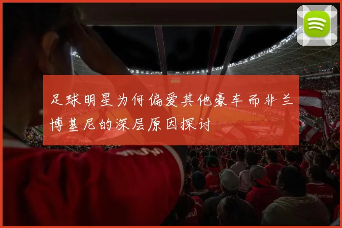 足球明星为何偏爱其他豪车而非兰博基尼的深层原因探讨