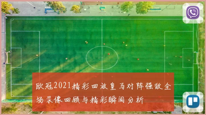 欧冠2021精彩回放皇马对阵强敌全场录像回顾与精彩瞬间分析
