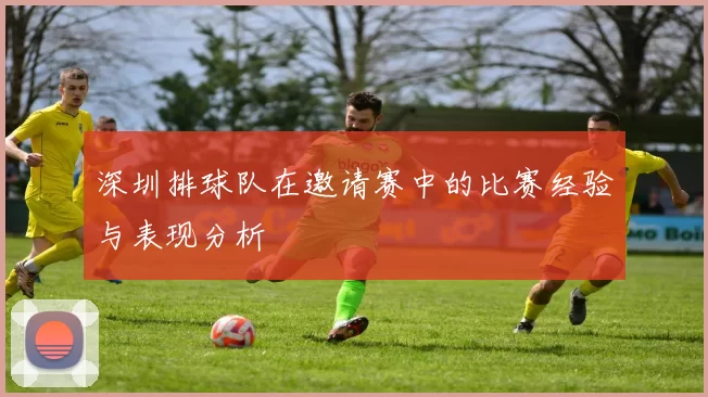 深圳排球队在邀请赛中的比赛经验与表现分析