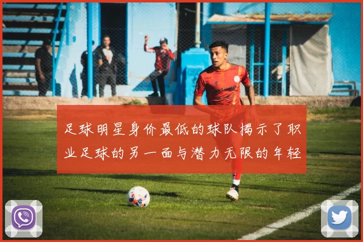 足球明星身价最低的球队揭示了职业足球的另一面与潜力无限的年轻球员