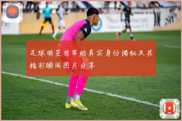 足球明星将军的真实身份揭秘及其精彩瞬间图片分享