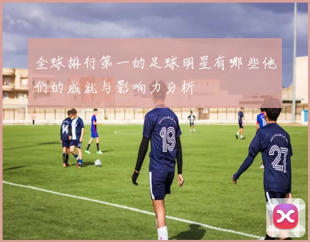 全球排行第一的足球明星有哪些他们的成就与影响力分析