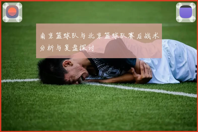 南京篮球队与北京篮球队赛后战术分析与复盘探讨