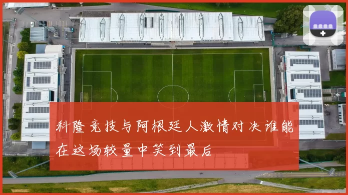 科隆竞技与阿根廷人激情对决谁能在这场较量中笑到最后