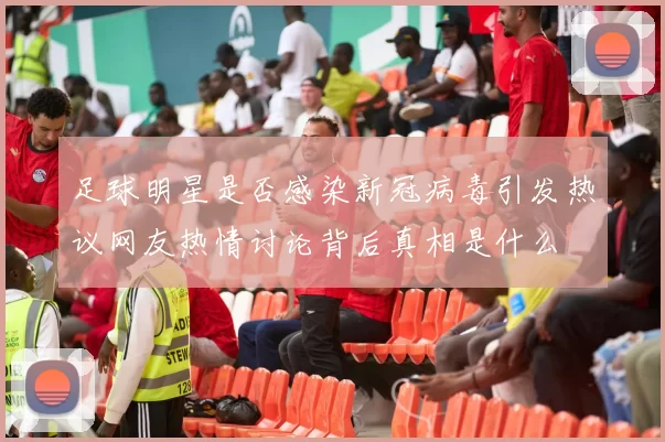 足球明星是否感染新冠病毒引发热议网友热情讨论背后真相是什么