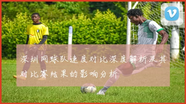 深圳网球队速度对比深度解析及其对比赛结果的影响分析