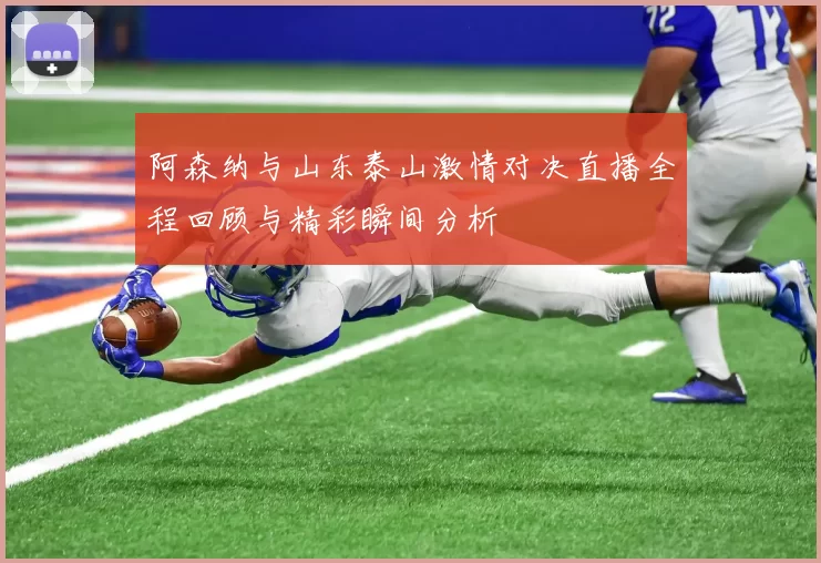 阿森纳与山东泰山激情对决直播全程回顾与精彩瞬间分析