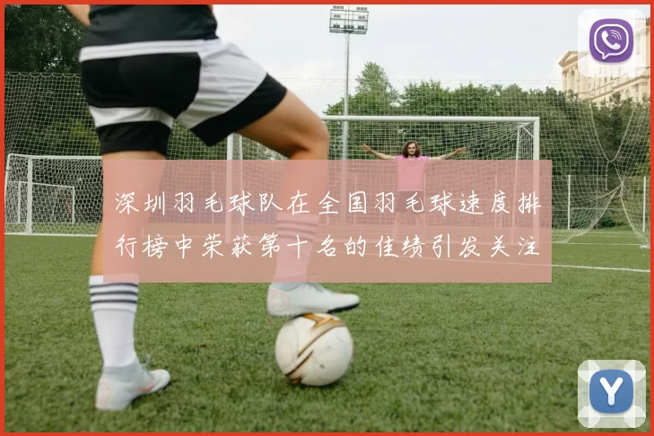深圳羽毛球队在全国羽毛球速度排行榜中荣获第十名的佳绩引发关注