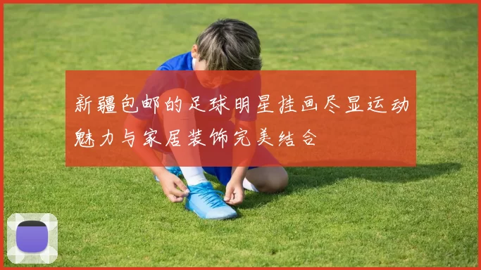 新疆包邮的足球明星挂画尽显运动魅力与家居装饰完美结合
