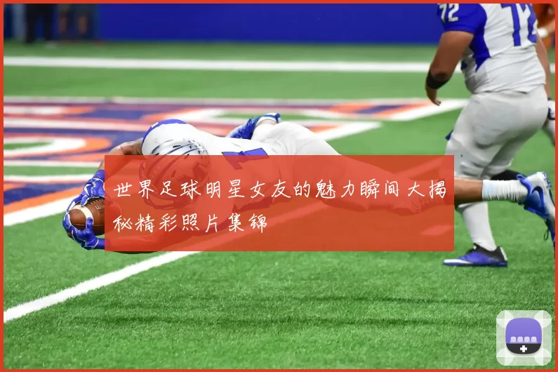 世界足球明星女友的魅力瞬间大揭秘精彩照片集锦