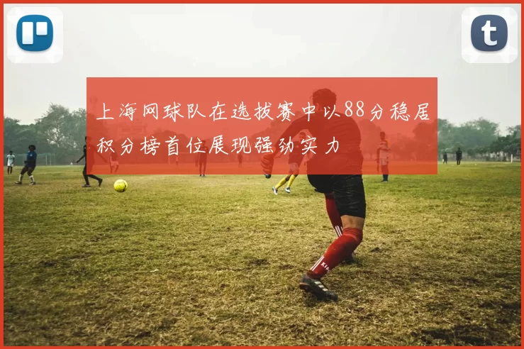 上海网球队在选拔赛中以88分稳居积分榜首位展现强劲实力