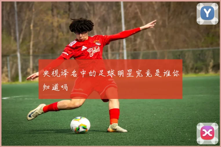 央视译名中的足球明星究竟是谁你知道吗