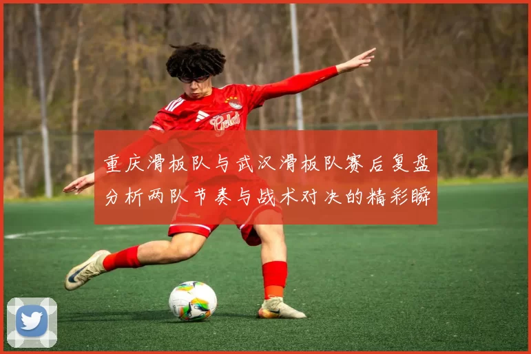 重庆滑板队与武汉滑板队赛后复盘分析两队节奏与战术对决的精彩瞬间