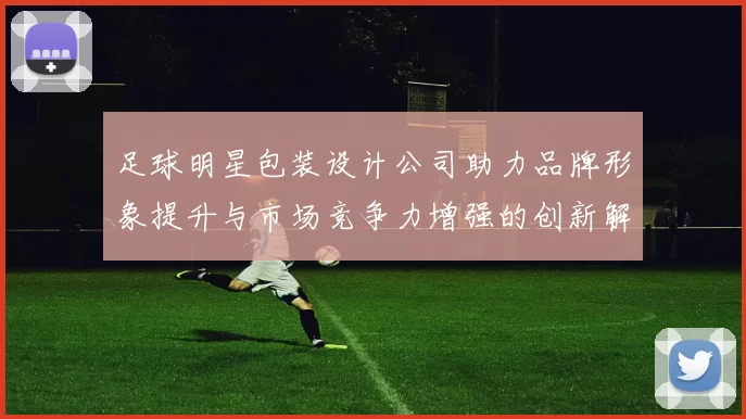 足球明星包装设计公司助力品牌形象提升与市场竞争力增强的创新解决方案