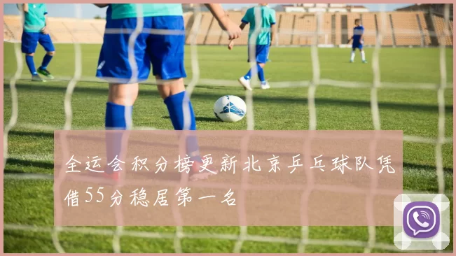 全运会积分榜更新北京乒乓球队凭借55分稳居第一名
