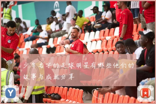 少年名字的足球明星有哪些他们的故事与成就分享