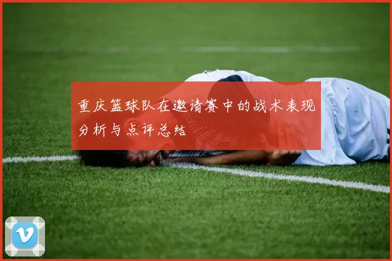重庆篮球队在邀请赛中的战术表现分析与点评总结
