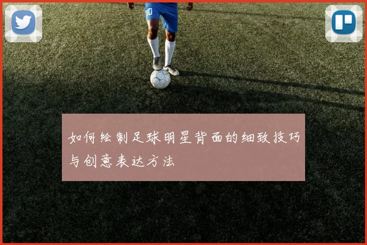 如何绘制足球明星背面的细致技巧与创意表达方法