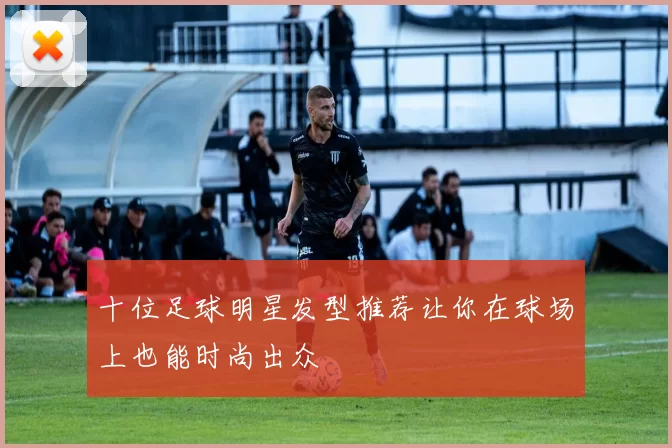 十位足球明星发型推荐让你在球场上也能时尚出众