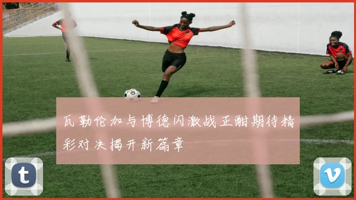 瓦勒伦加与博德闪激战正酣期待精彩对决揭开新篇章