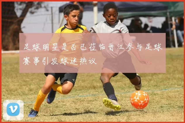 足球明星是否已莅临晋江参与足球赛事引发球迷热议