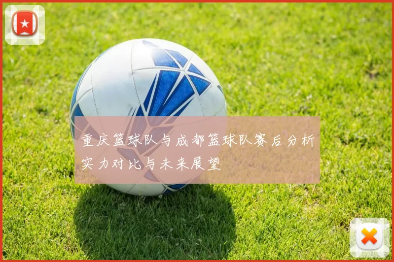 重庆篮球队与成都篮球队赛后分析实力对比与未来展望