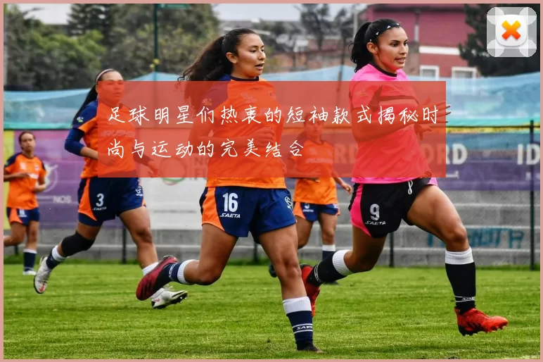 足球明星们热衷的短袖款式揭秘时尚与运动的完美结合
