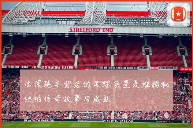 法国跑车背后的足球明星是谁揭秘他的传奇故事与成就