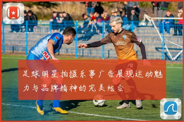 足球明星拍摄乐事广告展现运动魅力与品牌精神的完美结合
