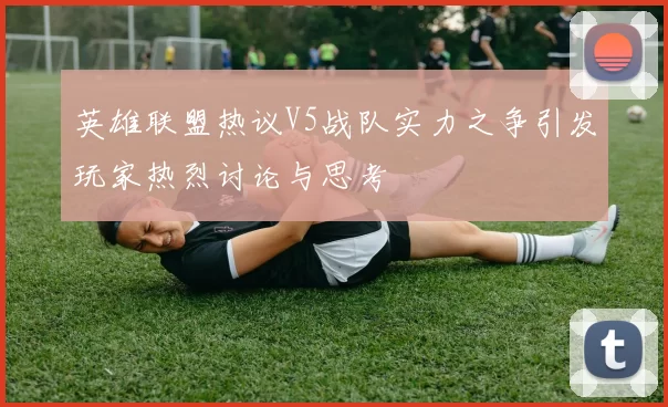 英雄联盟热议V5战队实力之争引发玩家热烈讨论与思考