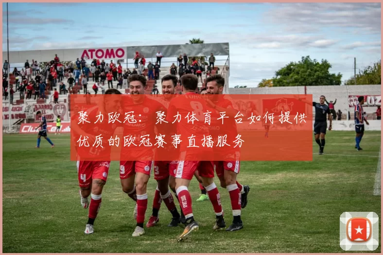 聚力欧冠：聚力体育平台如何提供优质的欧冠赛事直播服务