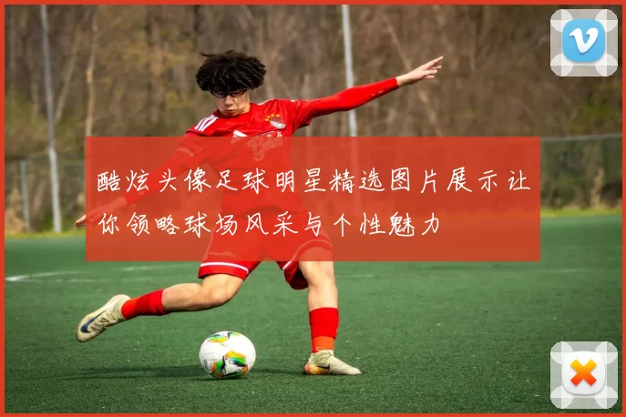 酷炫头像足球明星精选图片展示让你领略球场风采与个性魅力