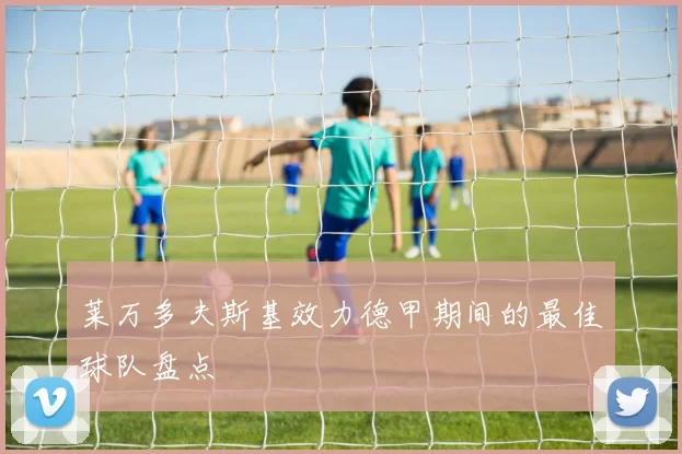 莱万多夫斯基效力德甲期间的最佳球队盘点