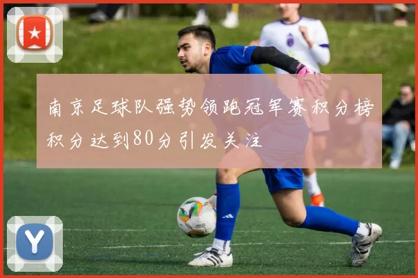 南京足球队强势领跑冠军赛积分榜积分达到80分引发关注