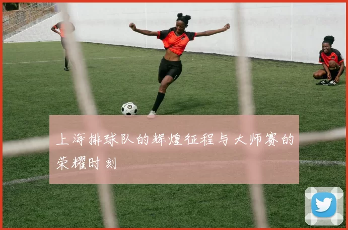 上海排球队的辉煌征程与大师赛的荣耀时刻